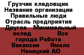 Грузчик-кладовщик › Название организации ­ Правильные люди › Отрасль предприятия ­ Другое › Минимальный оклад ­ 26 000 - Все города Работа » Вакансии   . Ямало-Ненецкий АО,Муравленко г.